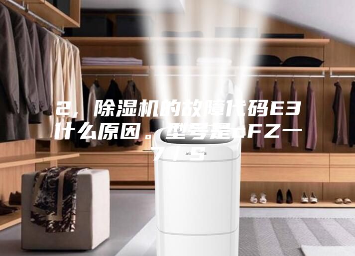 2, 除濕機(jī)的故障代碼E3什么原因。型號(hào)是cFZ一7／S