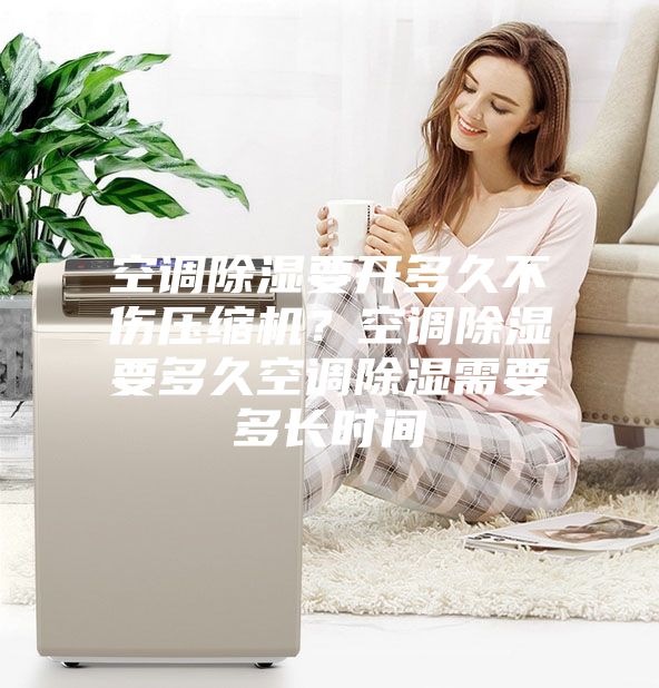 空調(diào)除濕要開多久不傷壓縮機(jī)？空調(diào)除濕要多久空調(diào)除濕需要多長(zhǎng)時(shí)間