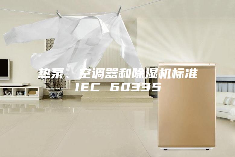 熱泵、空調(diào)器和除濕機(jī)標(biāo)準(zhǔn)IEC 60335