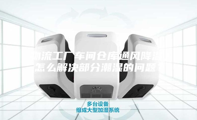 物流工廠車間倉庫通風(fēng)降溫，怎么解決部分潮濕的問題？