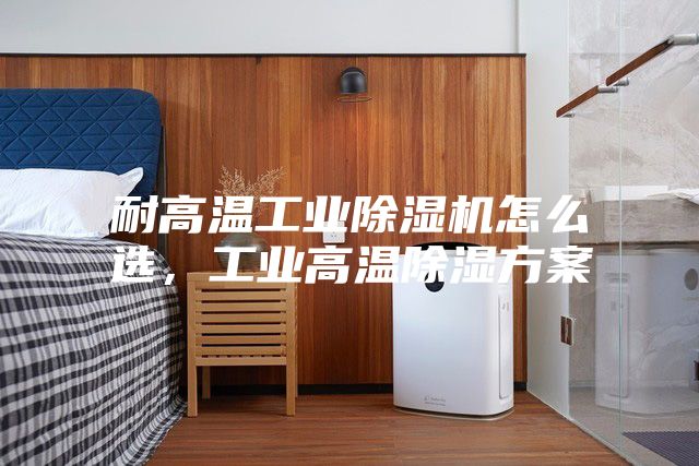 耐高溫工業(yè)除濕機怎么選，工業(yè)高溫除濕方案