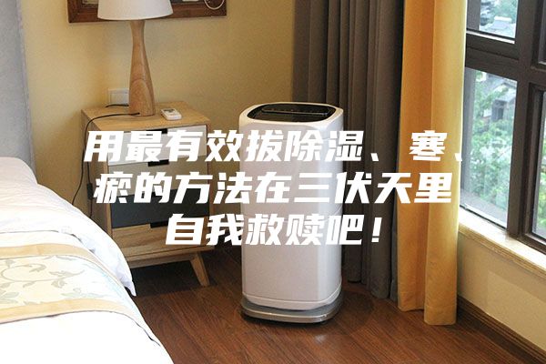 用最有效拔除濕、寒、瘀的方法在三伏天里自我救贖吧！