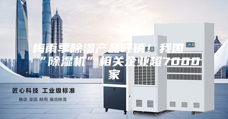 梅雨季除濕產(chǎn)品旺銷！我國“除濕機(jī)”相關(guān)企業(yè)超7000家