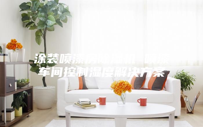 涂裝噴漆房除濕機(jī) 噴漆車間控制濕度解決方案