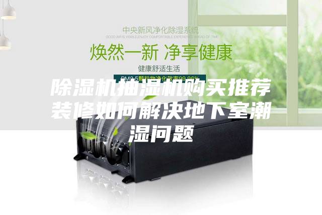除濕機(jī)抽濕機(jī)購(gòu)買推薦裝修如何解決地下室潮濕問題