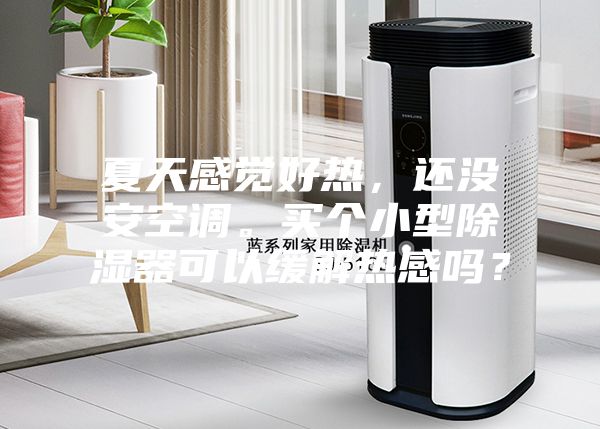 夏天感覺好熱，還沒安空調(diào)。買個小型除濕器可以緩解熱感嗎？