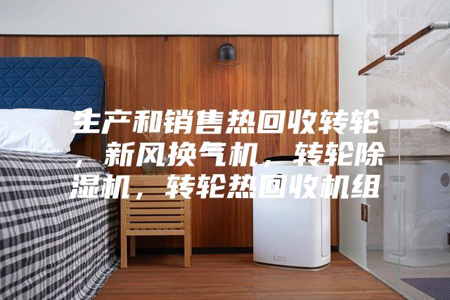 生產(chǎn)和銷售熱回收轉(zhuǎn)輪，新風(fēng)換氣機(jī)，轉(zhuǎn)輪除濕機(jī)，轉(zhuǎn)輪熱回收機(jī)組