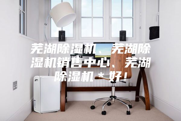 蕪湖除濕機(jī)、蕪湖除濕機(jī)銷售中心、蕪湖除濕機(jī)＊好！
