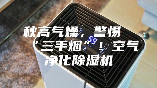 秋高氣燥，警惕“三手煙”！空氣凈化除濕機(jī)
