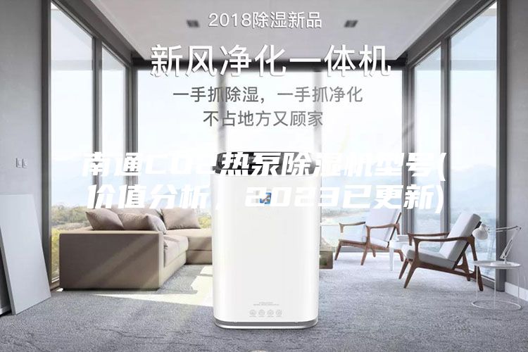 南通CO2熱泵除濕機(jī)型號(hào)(價(jià)值分析，2023已更新)