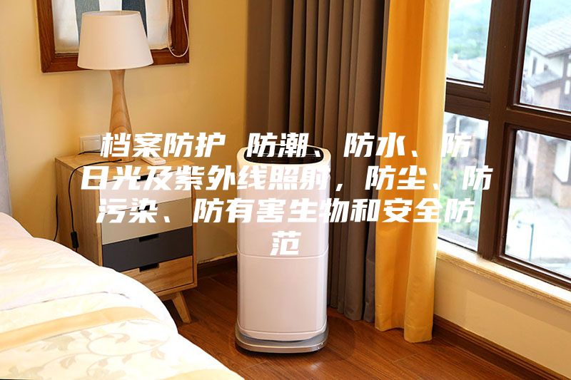 檔案防護(hù) 防潮、防水、防日光及紫外線照射，防塵、防污染、防有害生物和安全防范