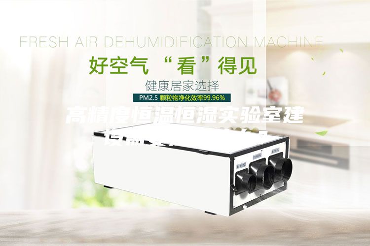 高精度恒溫恒濕實(shí)驗(yàn)室建設(shè)需要注意什么？