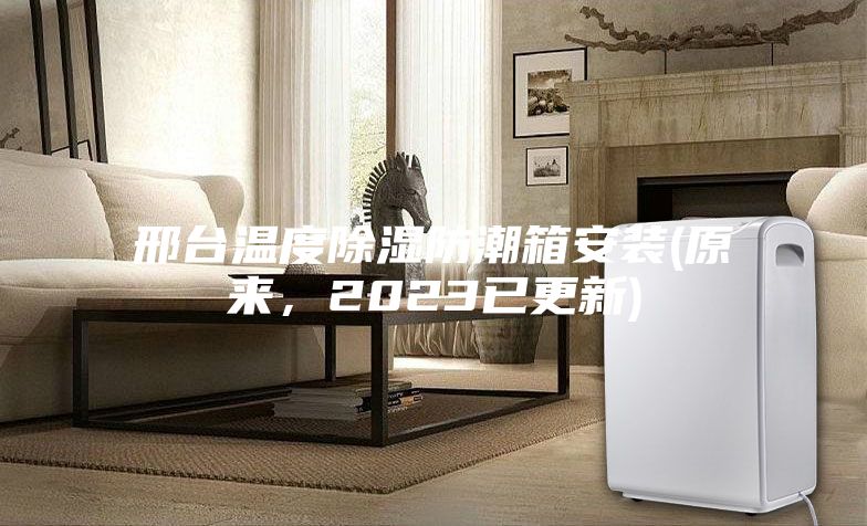 邢臺(tái)溫度除濕防潮箱安裝(原來(lái)，2023已更新)