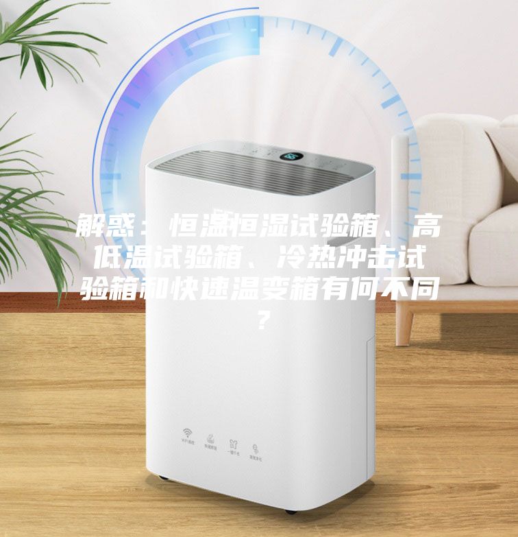 解惑：恒溫恒濕試驗箱、高低溫試驗箱、冷熱沖擊試驗箱和快速溫變箱有何不同？