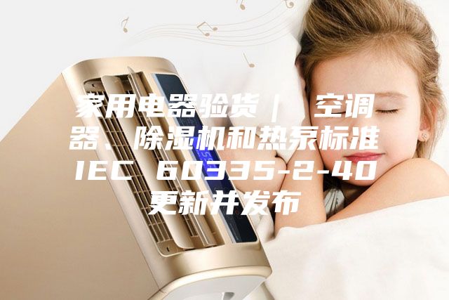 家用電器驗貨｜ 空調(diào)器、除濕機(jī)和熱泵標(biāo)準(zhǔn)IEC 60335-2-40更新并發(fā)布