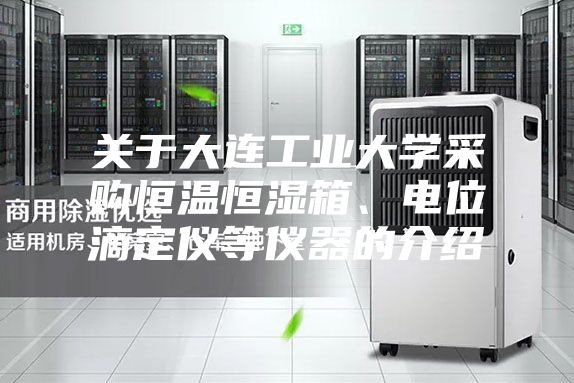 關(guān)于大連工業(yè)大學(xué)采購(gòu)恒溫恒濕箱、電位滴定儀等儀器的介紹
