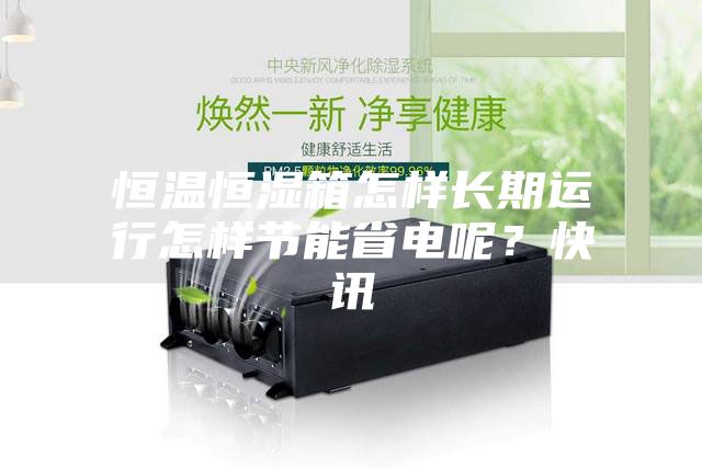 恒溫恒濕箱怎樣長期運(yùn)行怎樣節(jié)能省電呢？快訊