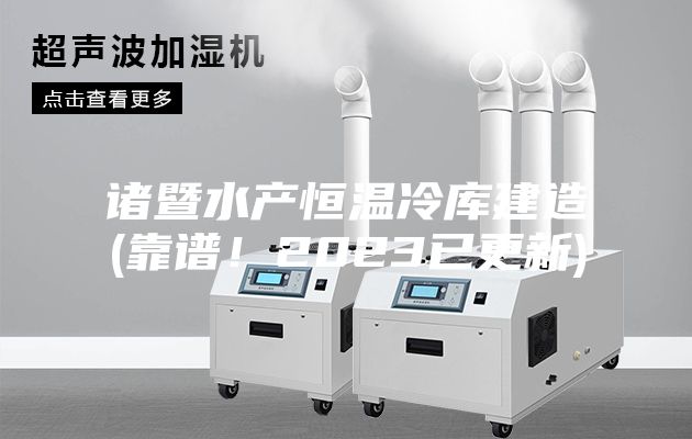 諸暨水產(chǎn)恒溫冷庫建造(靠譜！2023已更新)