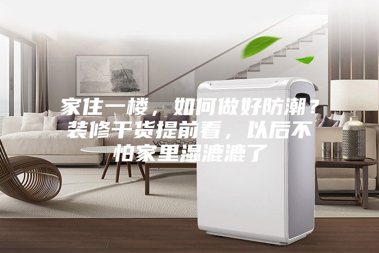 家住一樓，如何做好防潮？裝修干貨提前看，以后不怕家里濕漉漉了