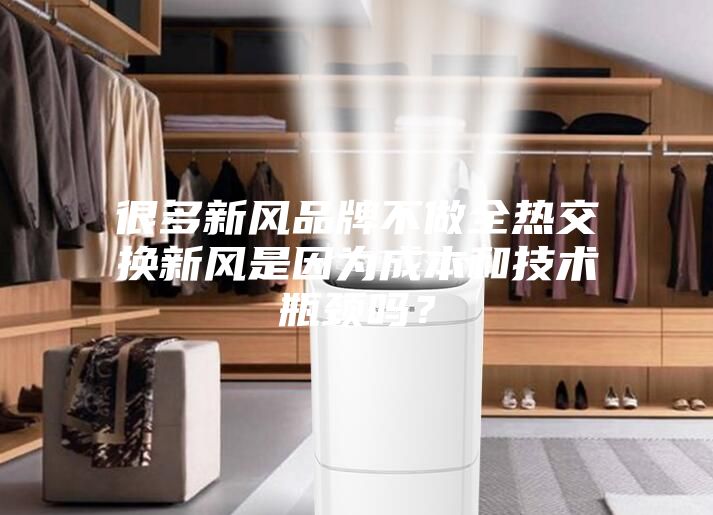 很多新風(fēng)品牌不做全熱交換新風(fēng)是因?yàn)槌杀竞图夹g(shù)瓶頸嗎？