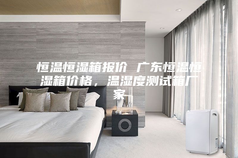 恒溫恒濕箱報(bào)價(jià) 廣東恒溫恒濕箱價(jià)格，溫濕度測(cè)試箱廠家
