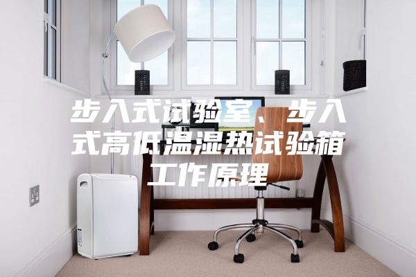 步入式試驗室、步入式高低溫濕熱試驗箱工作原理