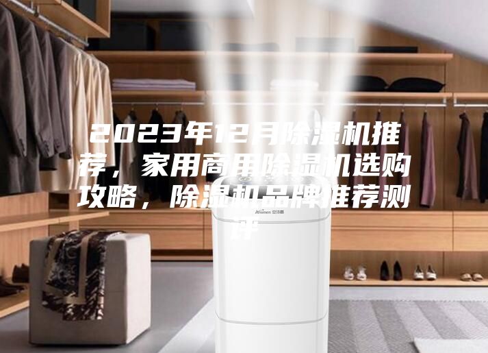 2023年12月除濕機(jī)推薦，家用商用除濕機(jī)選購攻略，除濕機(jī)品牌推薦測評