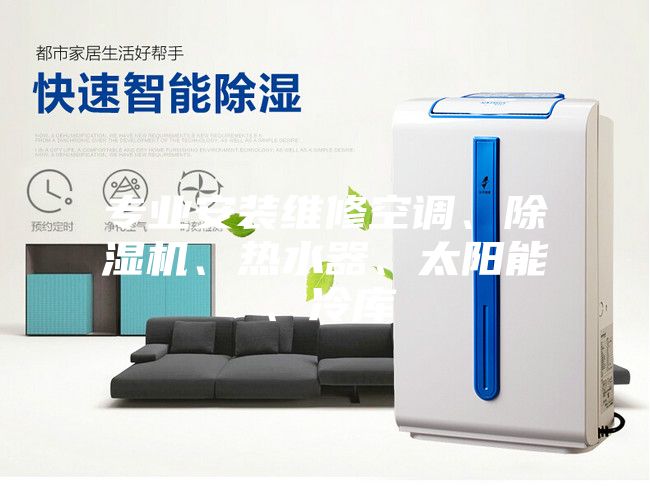 專業(yè)安裝維修空調(diào)、除濕機(jī)、熱水器、太陽能、冷庫