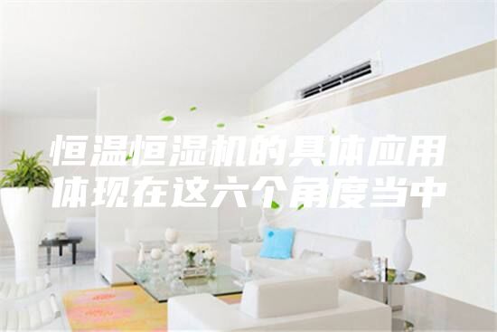 恒溫恒濕機(jī)的具體應(yīng)用體現(xiàn)在這六個(gè)角度當(dāng)中