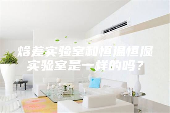 焓差實(shí)驗(yàn)室和恒溫恒濕實(shí)驗(yàn)室是一樣的嗎？
