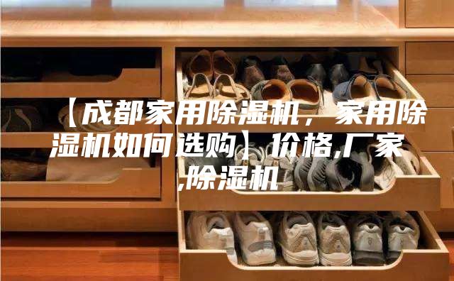 【成都家用除濕機，家用除濕機如何選購】價格,廠家,除濕機