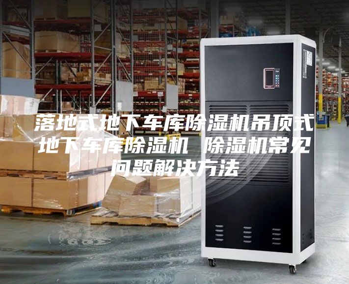 落地式地下車庫除濕機(jī)吊頂式地下車庫除濕機(jī) 除濕機(jī)常見問題解決方法