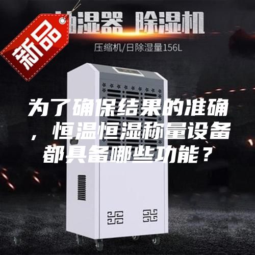 為了確保結(jié)果的準(zhǔn)確，恒溫恒濕稱量設(shè)備都具備哪些功能？