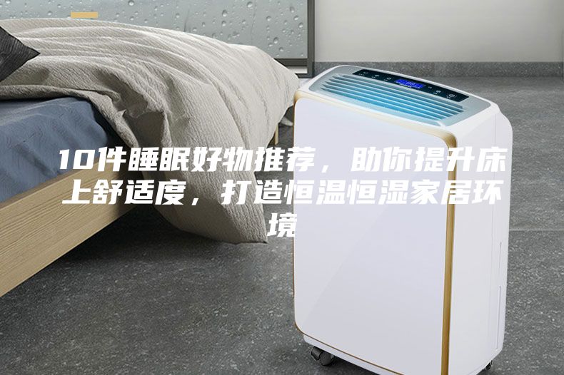 10件睡眠好物推薦，助你提升床上舒適度，打造恒溫恒濕家居環(huán)境