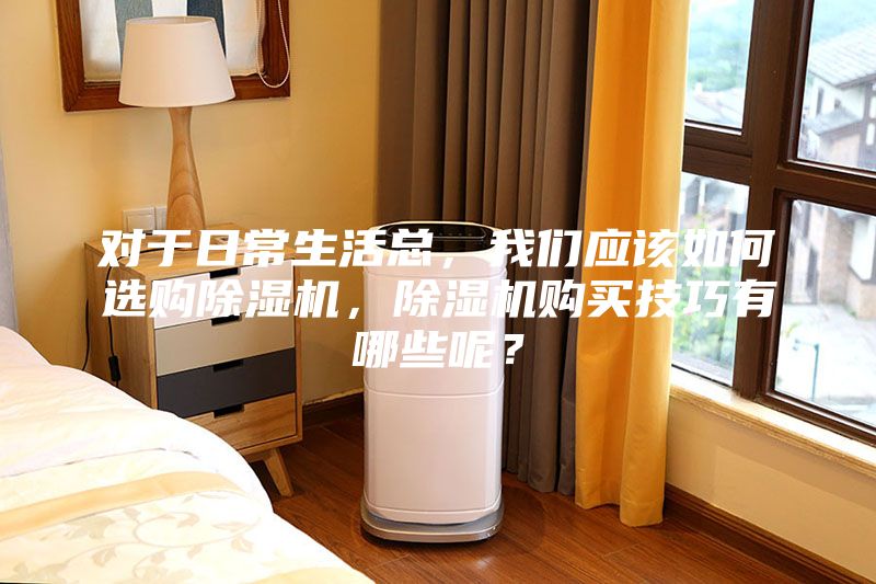 對(duì)于日常生活總，我們應(yīng)該如何選購(gòu)除濕機(jī)，除濕機(jī)購(gòu)買(mǎi)技巧有哪些呢？