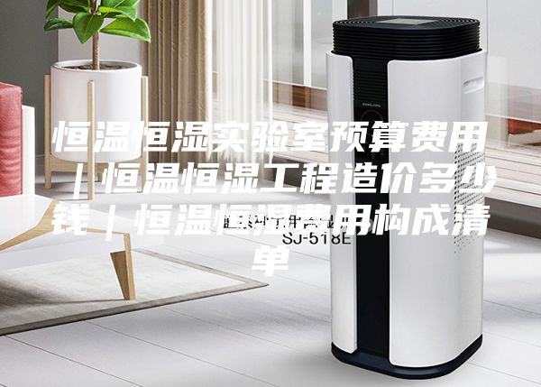 恒溫恒濕實驗室預算費用|恒溫恒濕工程造價多少錢|恒溫恒濕費用構(gòu)成清單