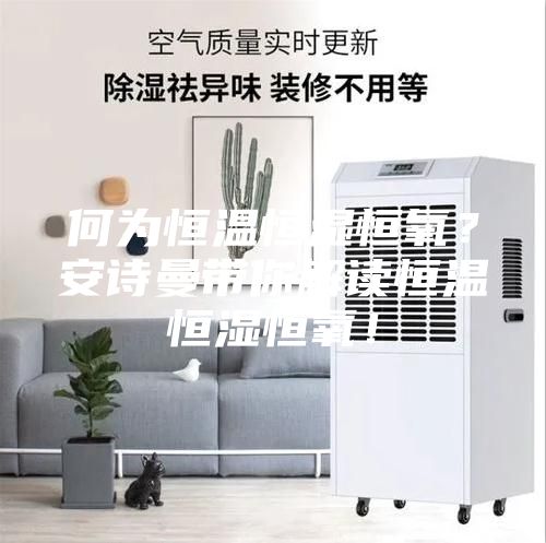 何為恒溫恒濕恒氧？安詩曼帶你解讀恒溫恒濕恒氧！