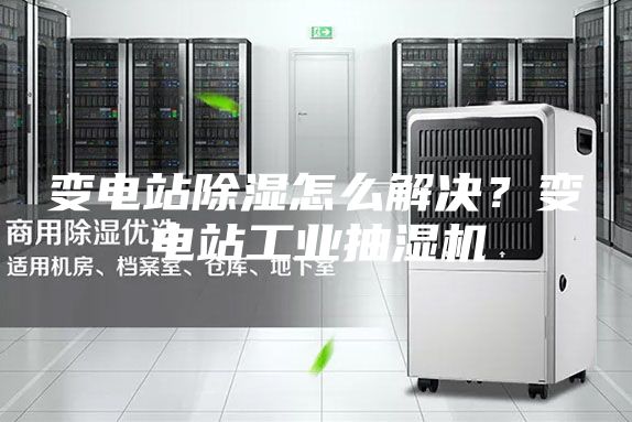 變電站除濕怎么解決？變電站工業(yè)抽濕機