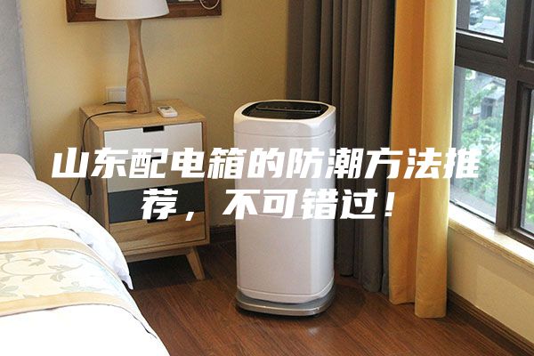 山東配電箱的防潮方法推薦，不可錯過！