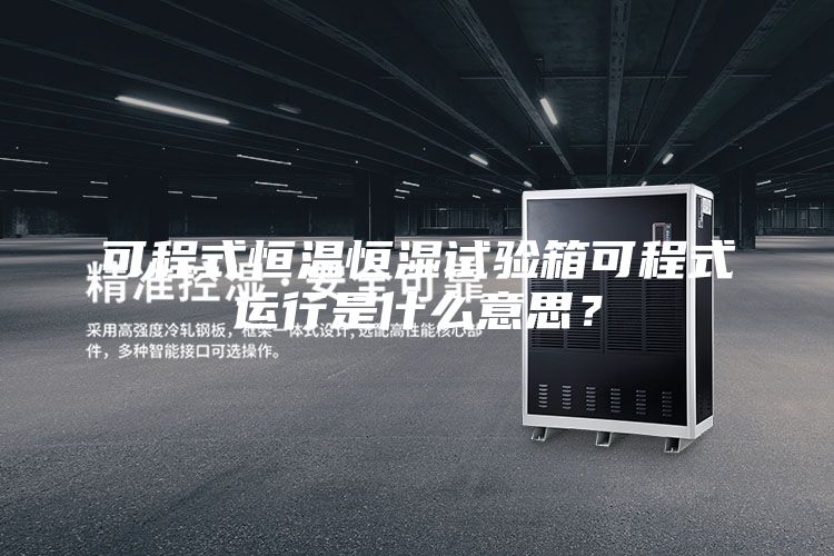 可程式恒溫恒濕試驗(yàn)箱可程式運(yùn)行是什么意思？