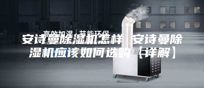 安詩曼除濕機怎樣 安詩曼除濕機應(yīng)該如何選購【詳解】