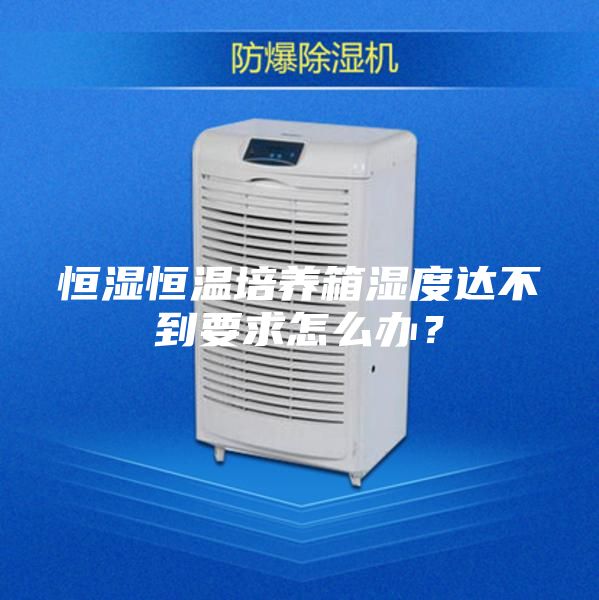 恒濕恒溫培養(yǎng)箱濕度達不到要求怎么辦？