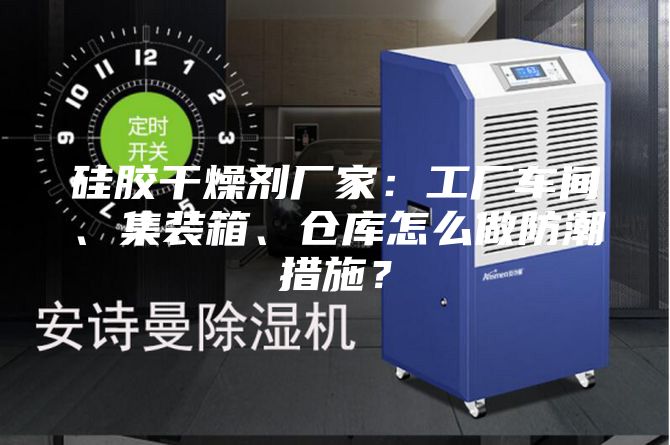 硅膠干燥劑廠家：工廠車間、集裝箱、倉(cāng)庫(kù)怎么做防潮措施？