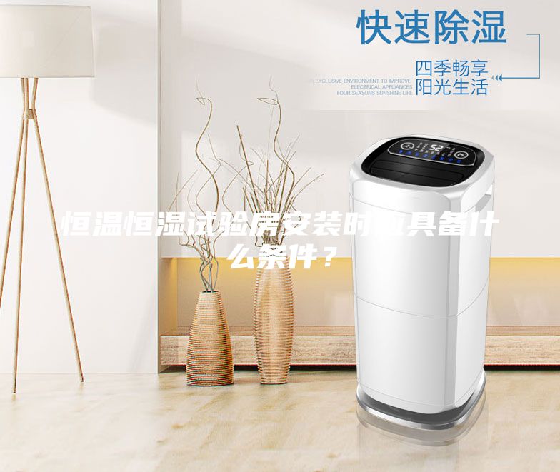 恒溫恒濕試驗房安裝時應(yīng)具備什么條件？