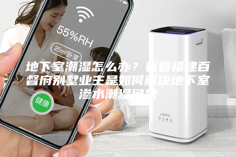 地下室潮濕怎么辦？看看福建百督府別墅業(yè)主是如何解決地下室滲水潮濕問(wèn)題