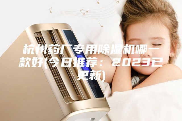 杭州藥廠專用除濕機(jī)哪一款好(今日推薦:2023已更新)
