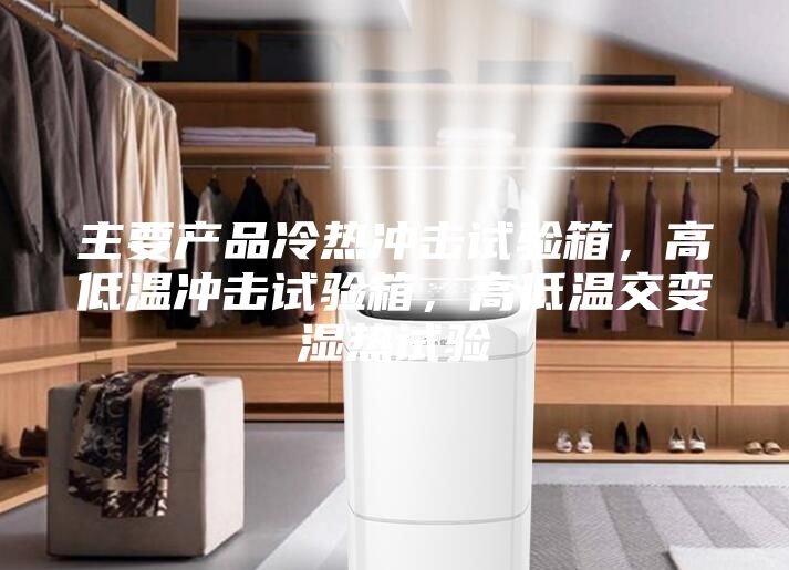 主要產(chǎn)品冷熱沖擊試驗(yàn)箱，高低溫沖擊試驗(yàn)箱，高低溫交變濕熱試驗(yàn)