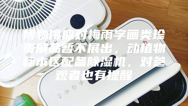 博物館應(yīng)對梅雨字畫類珍貴展品暫不展出，動植物標(biāo)本區(qū)配備除濕機(jī)，對參觀者也有提醒