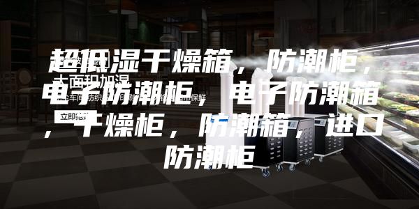 超低濕干燥箱，防潮柜，電子防潮柜，電子防潮箱，干燥柜，防潮箱，進口防潮柜