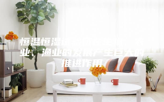 恒溫恒濕試驗箱在生物、農(nóng)業(yè)、漁業(yè)的發(fā)展產(chǎn)生巨大的推進作用